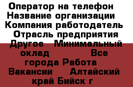 Оператор на телефон › Название организации ­ Компания-работодатель › Отрасль предприятия ­ Другое › Минимальный оклад ­ 16 000 - Все города Работа » Вакансии   . Алтайский край,Бийск г.